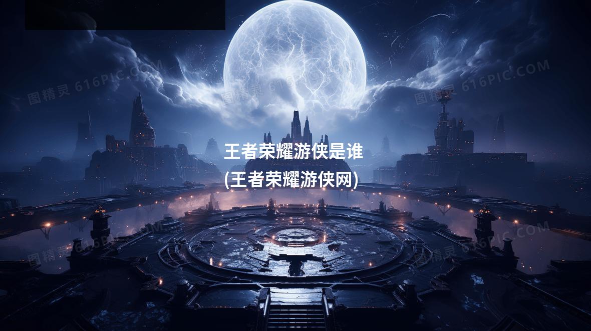 王者荣耀游侠是谁 (王者荣耀游侠网)