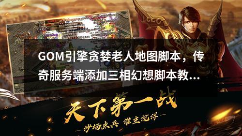GOM引擎贪婪老人地图脚本,传奇服务端添加三相幻想脚本教程