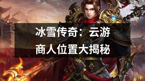 冰雪传奇:云游商人位置大揭秘
