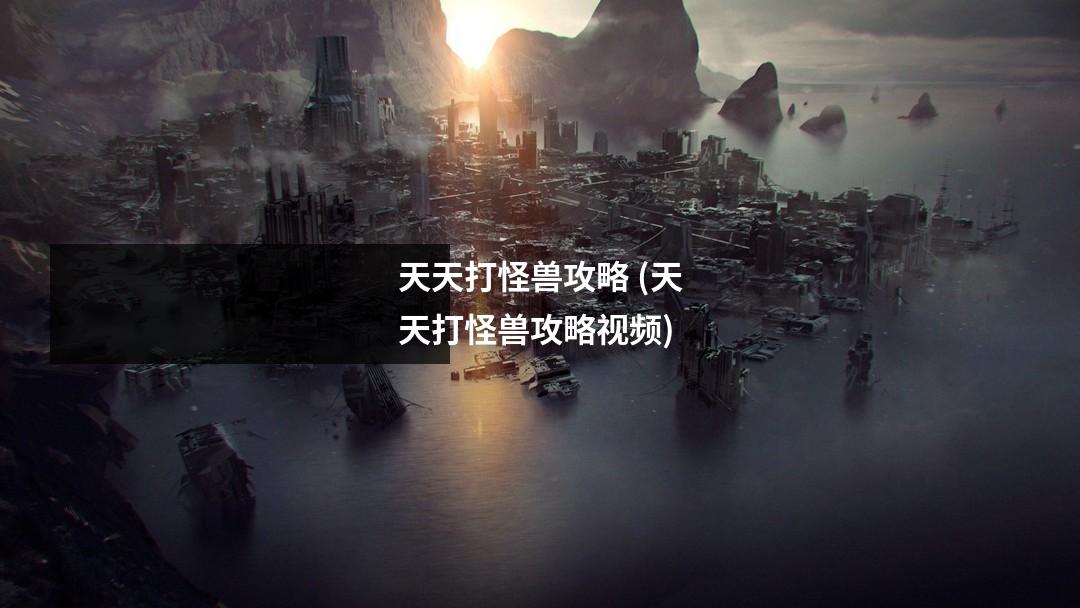 天天打怪兽攻略 (天天打怪兽攻略视频)