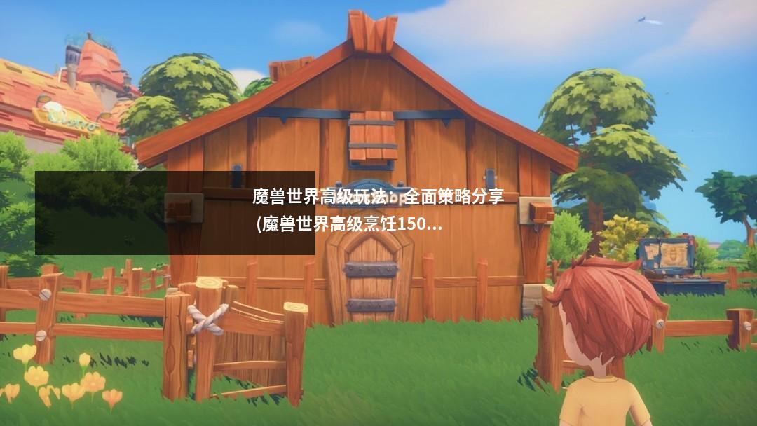 魔兽世界高级玩法：全面策略分享 (魔兽世界高级烹饪150到225哪里学)