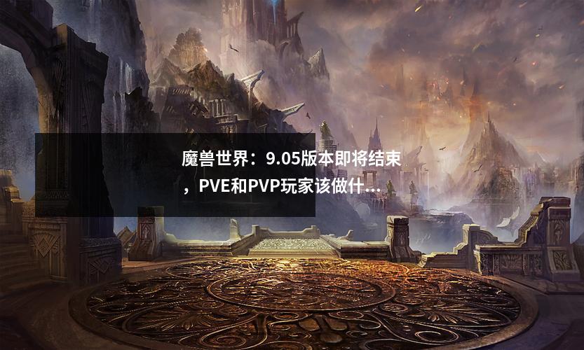 魔兽世界：9.05版本即将结束，PVE和PVP玩家该做什么？