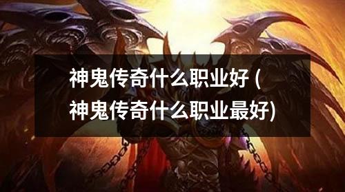 神鬼传奇什么职业好 (神鬼传奇什么职业最好)