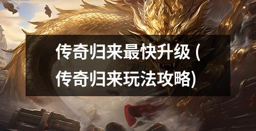 传奇归来最快升级 (传奇归来玩法攻略)