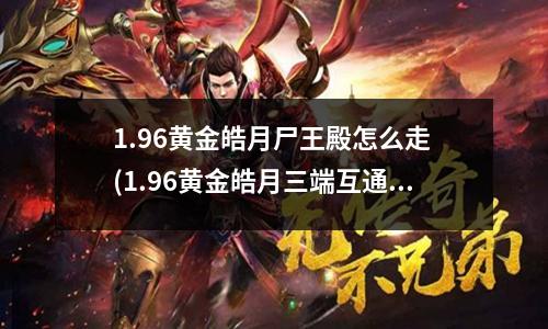 1.96黄金皓月尸王殿怎么走 (1.96黄金皓月三端互通)