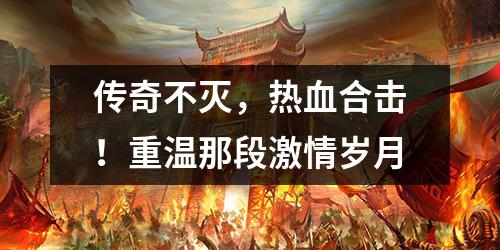 传奇不灭，热血合击！重温那段激情岁月