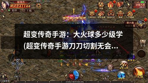 超变传奇手游：大火球多少级学 (超变传奇手游刀刀切割无会员散人)