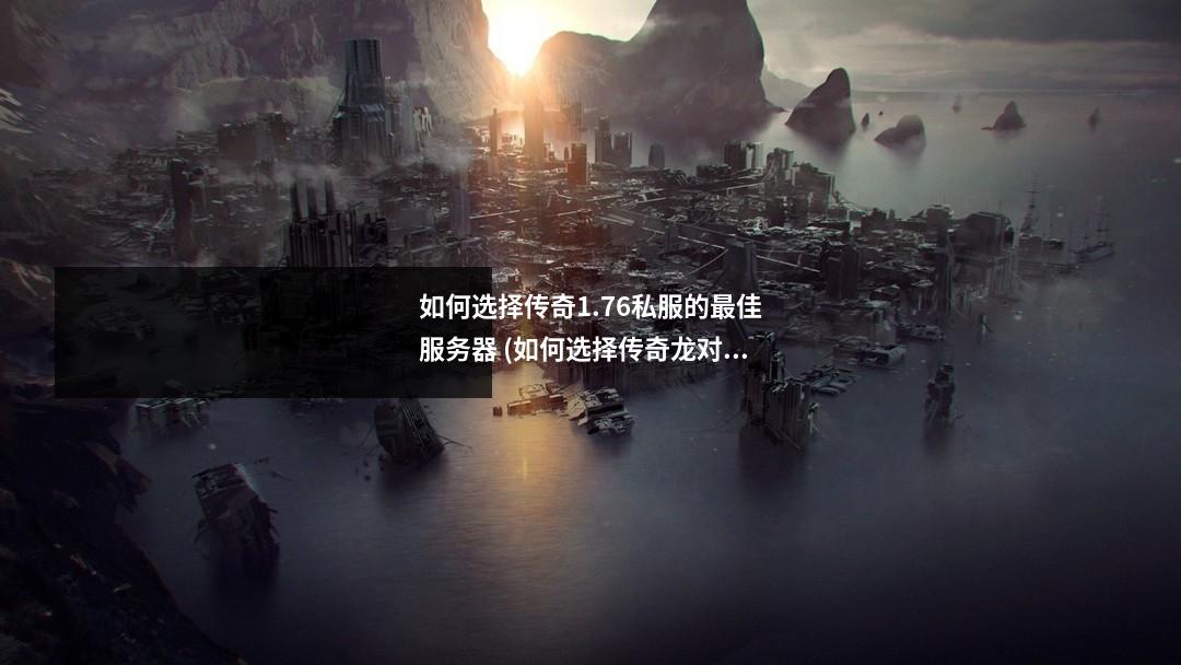如何选择传奇1.76私服的最佳服务器 (如何选择传奇龙对应龙骑手)